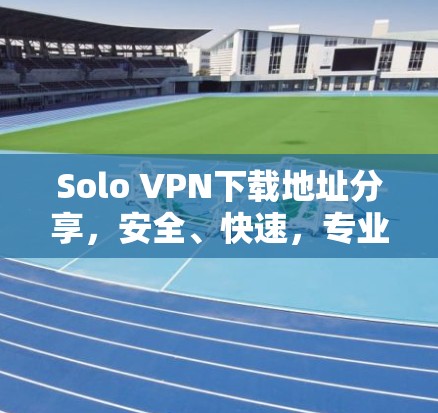 Solo VPN下载地址分享,安全、快速,专业方案 Solo VPN下载地址分享,安全、快速,专业方案