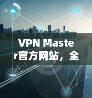 VPN Master官方网站，全面解析其功能与优势