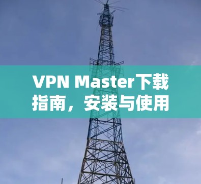 VPN Master下载指南,安装与使用教程 VPN Master下载指南,安装与使用教程