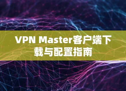 VPN Master客户端下载与配置指南