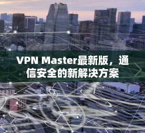 VPN Master最新版,通信安全的新解决方案 VPN Master最新版,通信安全的新解决方案
