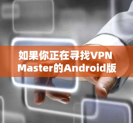 如果你正在寻找VPN Master的Android版本，但目前无法找到，以下是一些建议和替代方案
