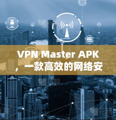 VPN Master APK，一款高效的网络安全解决方案