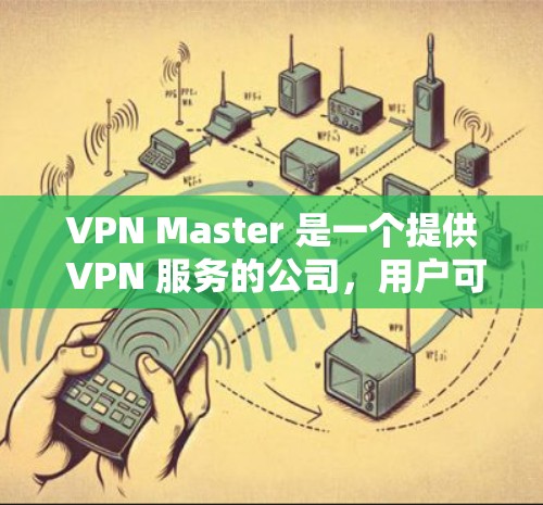 VPN Master 是一个提供 VPN 服务的公司,用户可以通过该服务来保护隐私、匿名浏览或访问受限的网络资源。以下是使用 VPN Master 的大致步骤和教程 VPN Master 是一个提供 VPN 服务的公司,用户可以通过该服务来保护隐私、匿名浏览或访问受限的网络资源。以下是使用 VPN Master 的大致步骤和教程