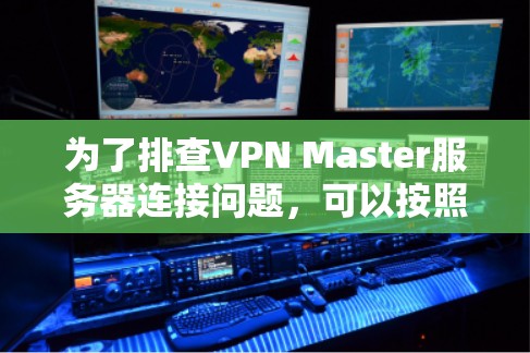 为了排查VPN Master服务器连接问题,可以按照以下步骤进行检查和解决 为了排查VPN Master服务器连接问题,可以按照以下步骤进行检查和解决