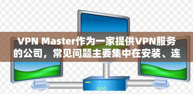 VPN Master作为一家提供VPN服务的公司，常见问题主要集中在安装、连接、账户管理、网络限制和技术支持等方面。以下是针对这些问题的详细解决方案