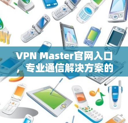VPN Master官网入口,专业通信解决方案的关键 VPN Master官网入口,专业通信解决方案的关键
