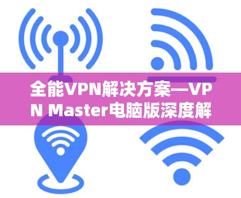 全能VPN解决方案—VPN Master电脑版深度解析 全能VPN解决方案—VPN Master电脑版深度解析