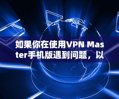 如果你在使用VPN Master手机版遇到问题，以下是一些建议的解决方法和预防措施