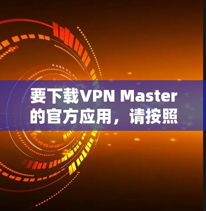 要下载VPN Master的官方应用,请按照以下步骤操作 要下载VPN Master的官方应用,请按照以下步骤操作