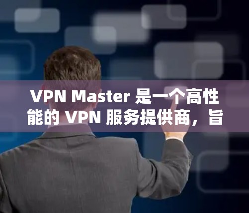 VPN Master 是一个高性能的 VPN 服务提供商,旨在为用户提供快速、安全的互联网连接。以下是对 VPN Master 的详细分析和总结 VPN Master 是一个高性能的 VPN 服务提供商,旨在为用户提供快速、安全的互联网连接。以下是对 VPN Master 的详细分析和总结