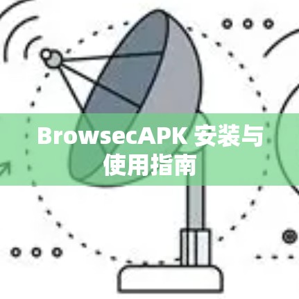 BrowsecAPK 安装与使用指南 BrowsecAPK 安装与使用指南