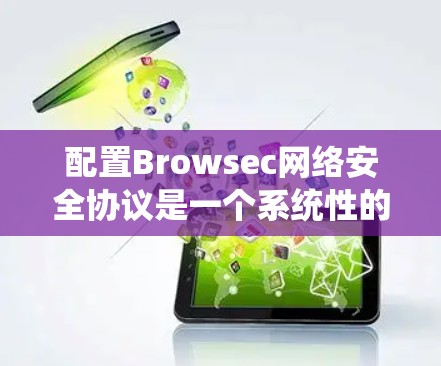 配置Browsec网络安全协议是一个系统性的过程，涉及多个步骤和考虑因素。以下是详细的步骤指南，帮助您顺利配置并使用Browsec