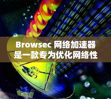 Browsec 网络加速器是一款专为优化网络性能设计的解决方案，旨在提升数据传输效率和速度。以下是对 Browsec 的详细分析和总结