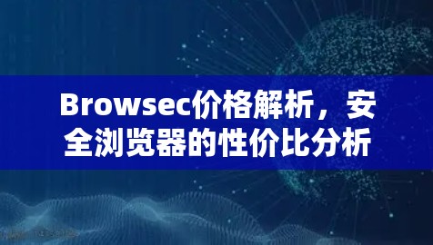 Browsec价格解析,安全浏览器的性价比分析 Browsec价格解析,安全浏览器的性价比分析