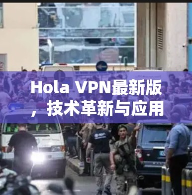 Hola VPN最新版,技术革新与应用拓展