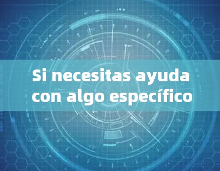 Si necesitas ayuda con algo específico,no dudes en preguntar. Si necesitas ayuda con algo específico,no dudes en preguntar.