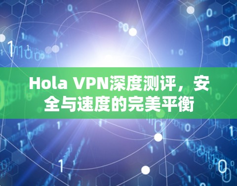 Hola VPN深度测评,安全与速度的完美平衡 Hola VPN深度测评,安全与速度的完美平衡