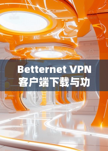 Betternet VPN客户端下载与功能分析 Betternet VPN客户端下载与功能分析