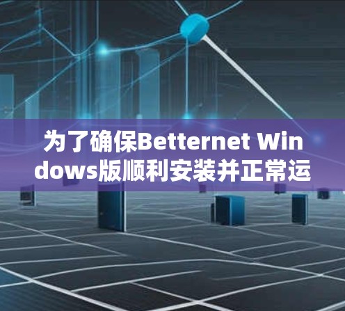 为了确保Betternet Windows版顺利安装并正常运行,以下是逐步解决问题的指南 为了确保Betternet Windows版顺利安装并正常运行,以下是逐步解决问题的指南
