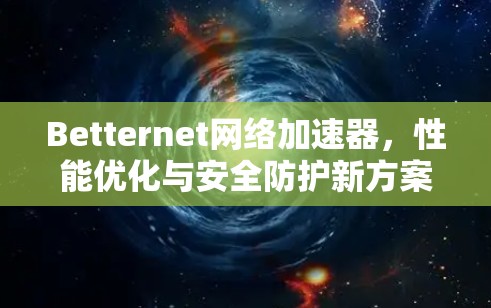 Betternet网络加速器,性能优化与安全防护新方案 Betternet网络加速器,性能优化与安全防护新方案