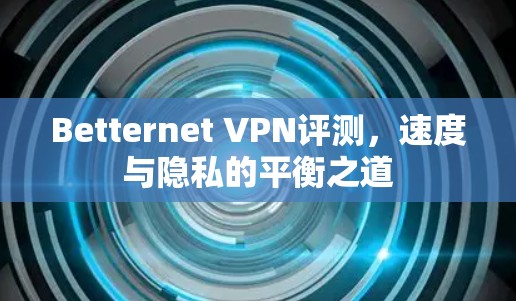Betternet VPN评测,速度与隐私的平衡之道 Betternet VPN评测,速度与隐私的平衡之道