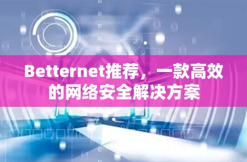 Betternet推荐,一款高效的网络安全解决方案 Betternet推荐,一款高效的网络安全解决方案