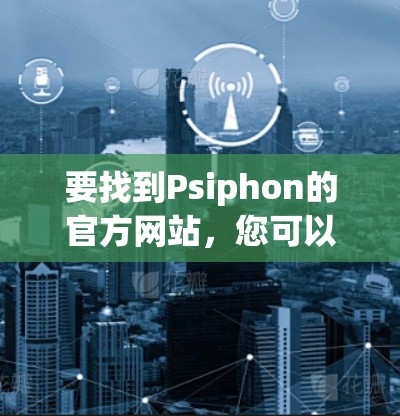 要找到Psiphon的官方网站,您可以按照以下步骤操作 要找到Psiphon的官方网站,您可以按照以下步骤操作