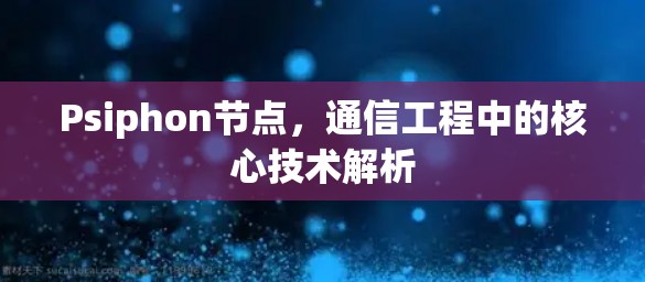 Psiphon节点,通信工程中的核心技术解析