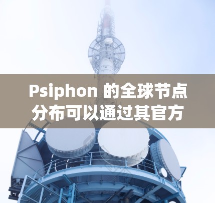 Psiphon 的全球节点分布可以通过其官方网站或相关工具查询。以下是一些可能的步骤和信息来源