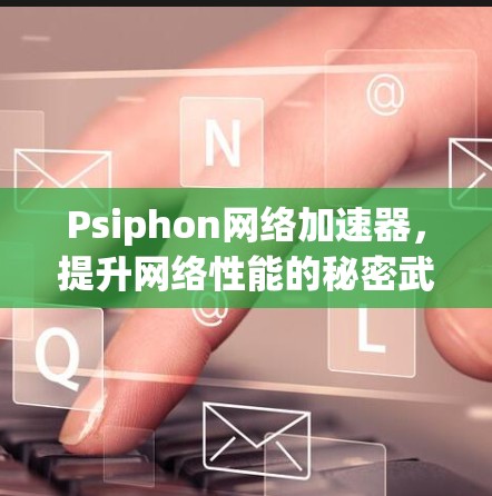 Psiphon网络加速器,提升网络性能的秘密武器 Psiphon网络加速器,提升网络性能的秘密武器
