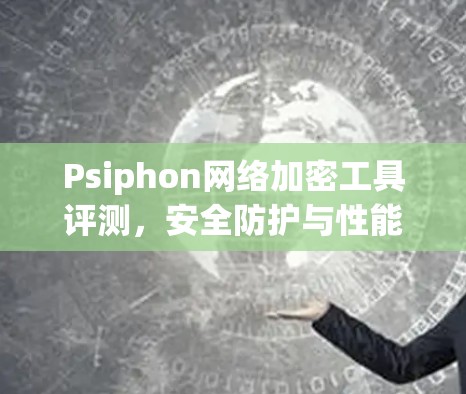 Psiphon网络加密工具评测,安全防护与性能评估 Psiphon网络加密工具评测,安全防护与性能评估