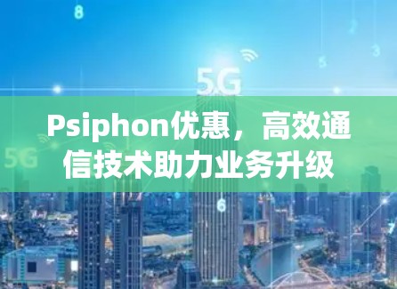 Psiphon优惠,高效通信技术助力业务升级 Psiphon优惠,高效通信技术助力业务升级