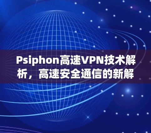 Psiphon高速VPN技术解析,高速安全通信的新解决方案