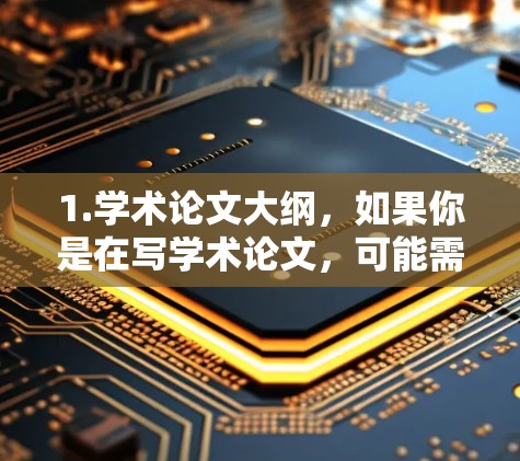 1.学术论文大纲,如果你是在写学术论文,可能需要一个结构化的论文大纲。以下是一个通用的学术论文大纲示例