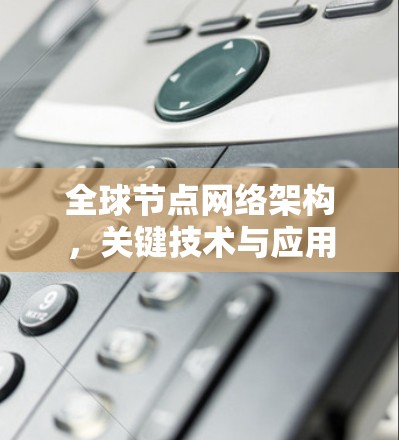 全球节点网络架构,关键技术与应用