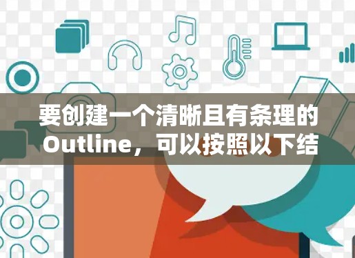 要创建一个清晰且有条理的 Outline，可以按照以下结构来组织内容。以下是一个通用的模板，您可以根据具体需求进行调整和补充