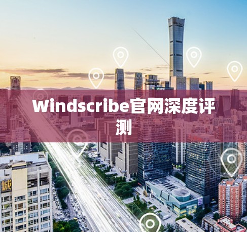 Windscribe官网深度评测 Windscribe官网深度评测