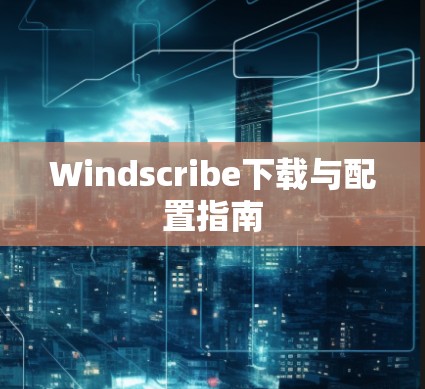 Windscribe下载与配置指南 Windscribe下载与配置指南
