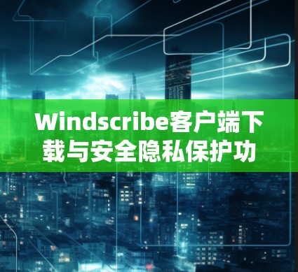 Windscribe客户端下载与安全隐私保护功能解析 Windscribe客户端下载与安全隐私保护功能解析