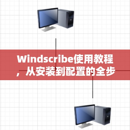 Windscribe使用教程,从安装到配置的全步骤