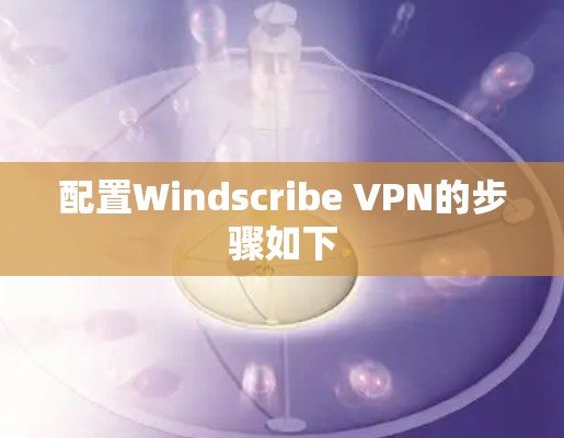 配置Windscribe VPN的步骤如下