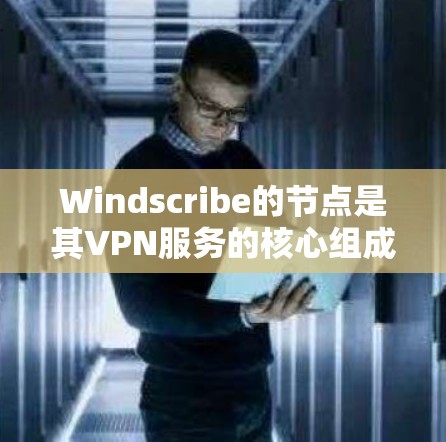 Windscribe的节点是其VPN服务的核心组成部分，以下是对其节点的详细分析
