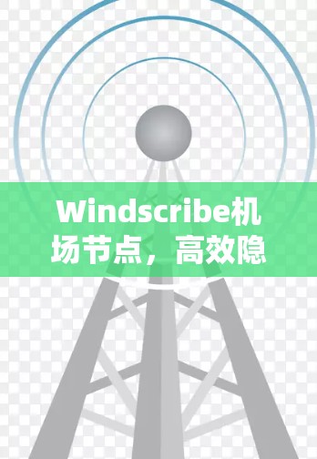 Windscribe机场节点,高效隐私保护的关键技术