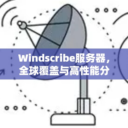 Windscribe服务器,全球覆盖与高性能分析 Windscribe服务器,全球覆盖与高性能分析