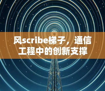 风scribe梯子,通信工程中的创新支撑 风scribe梯子,通信工程中的创新支撑