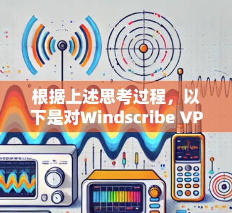 根据上述思考过程,以下是对Windscribe VPN的综合评测
