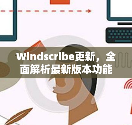 Windscribe更新,全面解析最新版本功能与改进 Windscribe更新,全面解析最新版本功能与改进