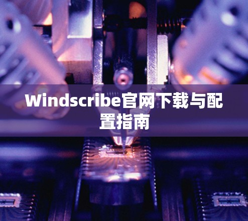 Windscribe官网下载与配置指南 Windscribe官网下载与配置指南