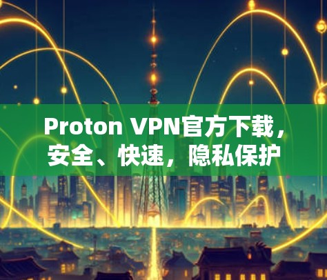 Proton VPN官方下载,安全、快速,隐私保护